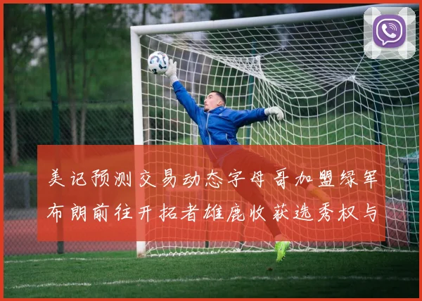 美记预测交易动态字母哥加盟绿军布朗前往开拓者雄鹿收获选秀权与年轻球员