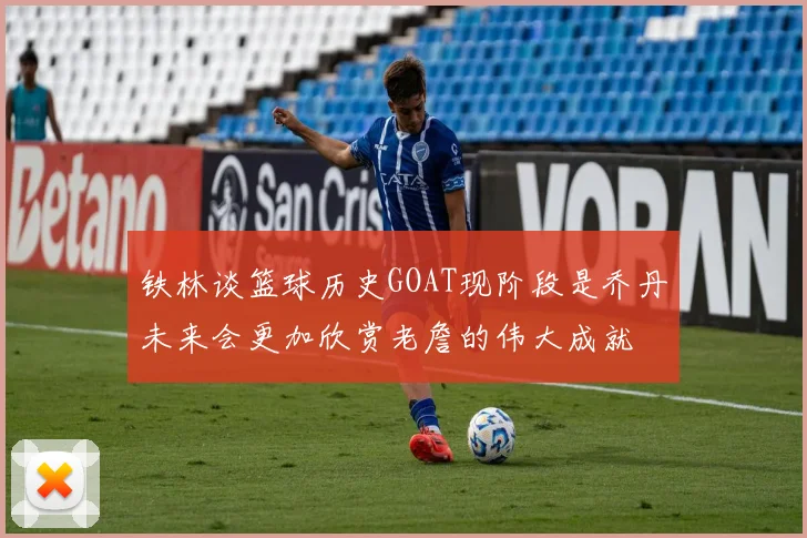 铁林谈篮球历史GOAT现阶段是乔丹未来会更加欣赏老詹的伟大成就