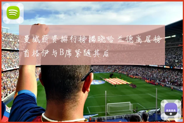 曼城薪资排行榜揭晓哈兰德高居榜首格伊与B席紧随其后