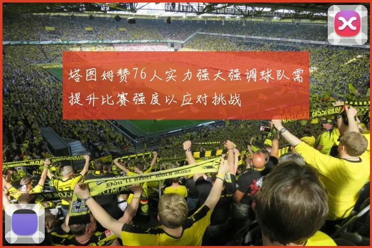 塔图姆赞76人实力强大强调球队需提升比赛强度以应对挑战