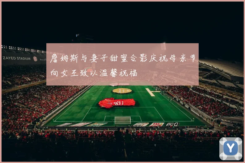詹姆斯与妻子甜蜜合影庆祝母亲节向女王致以温馨祝福