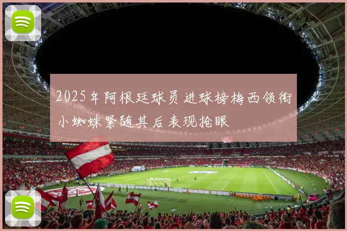 2025年阿根廷球员进球榜梅西领衔小蜘蛛紧随其后表现抢眼