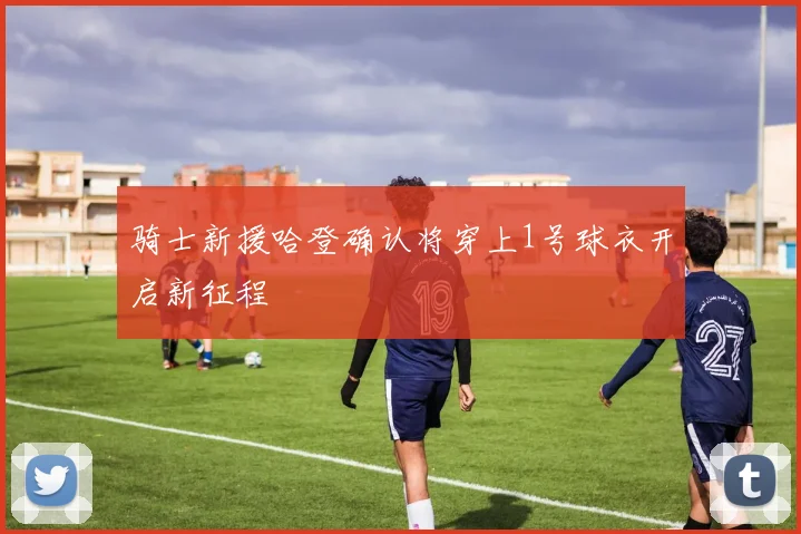 骑士新援哈登确认将穿上1号球衣开启新征程
