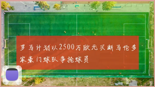 罗马计划以2500万欧元买断马伦多家豪门球队争抢球员