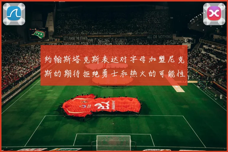 约翰斯塔克斯表达对字母加盟尼克斯的期待拒绝勇士和热火的可能性