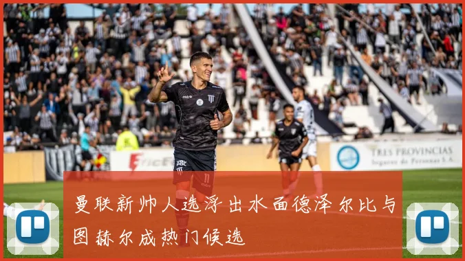 曼联新帅人选浮出水面德泽尔比与图赫尔成热门候选