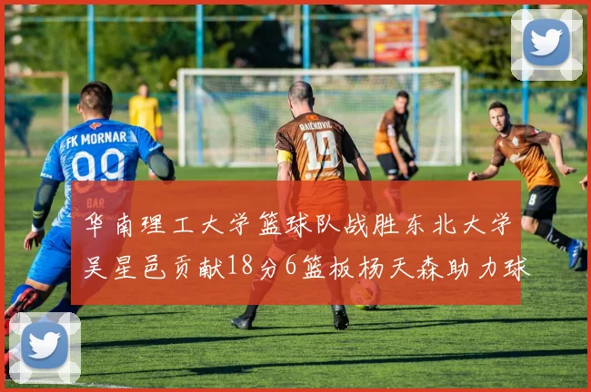 华南理工大学篮球队战胜东北大学吴星邑贡献18分6篮板杨天森助力球队获胜