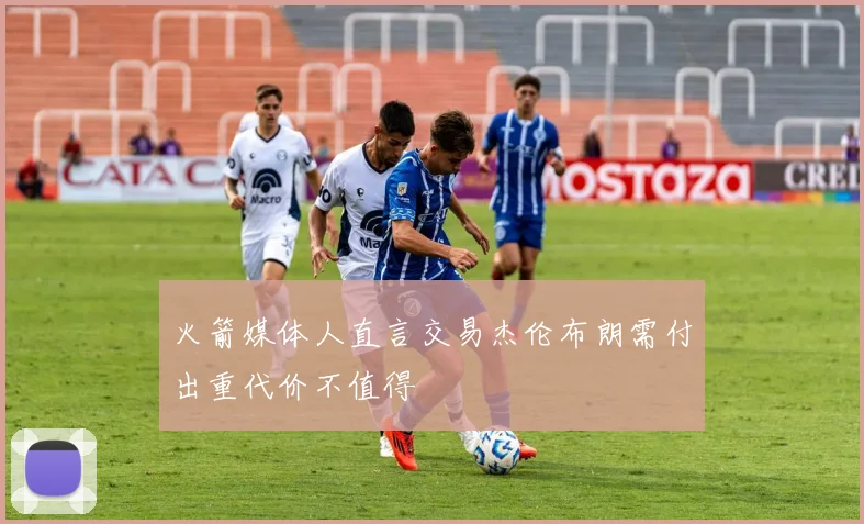 火箭媒体人直言交易杰伦布朗需付出重代价不值得