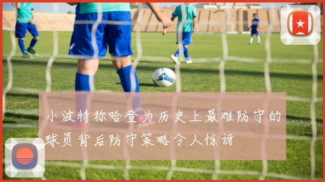 小波特称哈登为历史上最难防守的球员背后防守策略令人惊讶