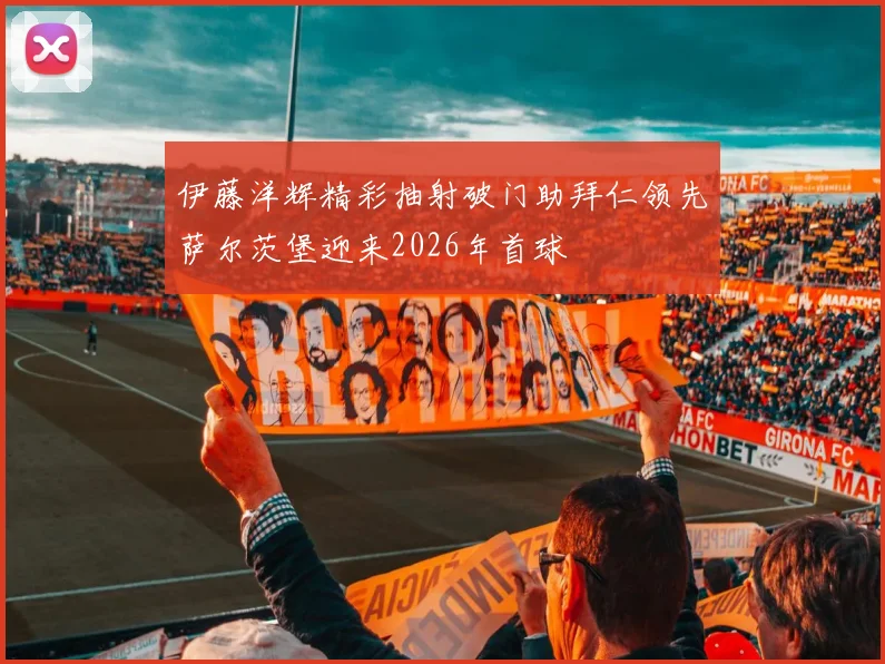 伊藤洋辉精彩抽射破门助拜仁领先萨尔茨堡迎来2026年首球