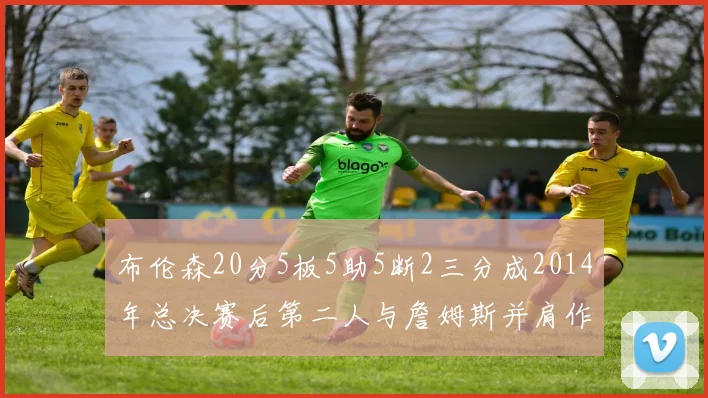 布伦森20分5板5助5断2三分成2014年总决赛后第二人与詹姆斯并肩作战