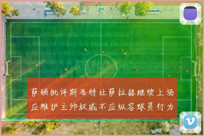 萨顿批评斯洛特让萨拉赫继续上场应维护主帅权威不应纵容球员行为