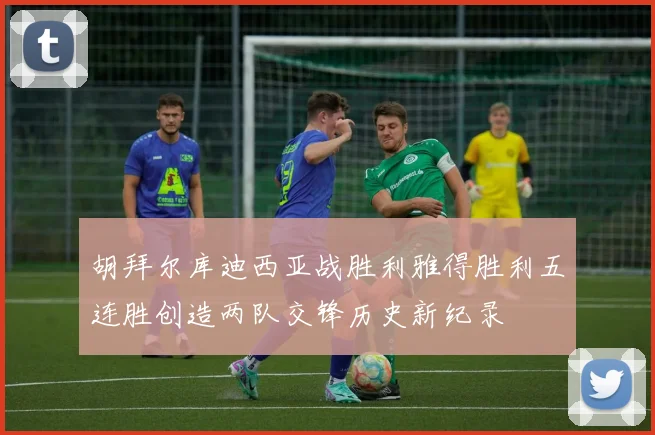 胡拜尔库迪西亚战胜利雅得胜利五连胜创造两队交锋历史新纪录