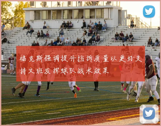 福克斯强调提升挡拆质量以更好支持文班发挥球队战术效果