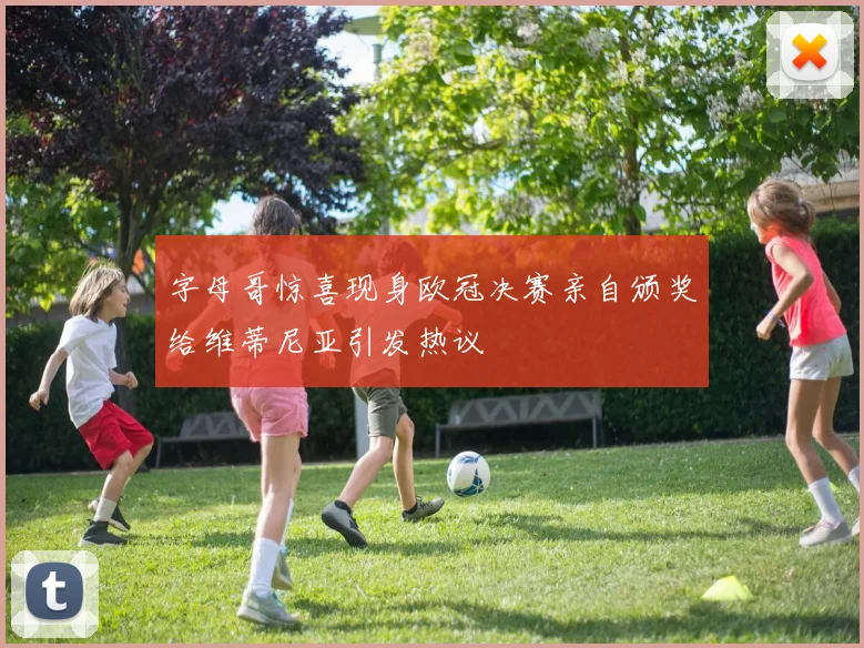 字母哥惊喜现身欧冠决赛亲自颁奖给维蒂尼亚引发热议