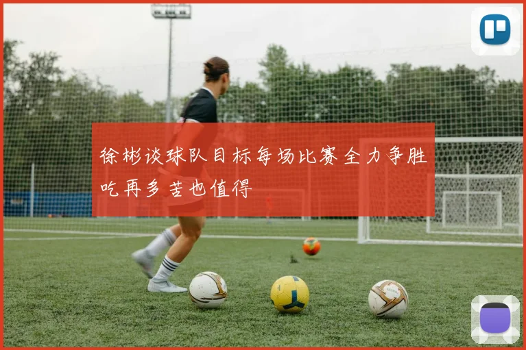 徐彬谈球队目标每场比赛全力争胜吃再多苦也值得