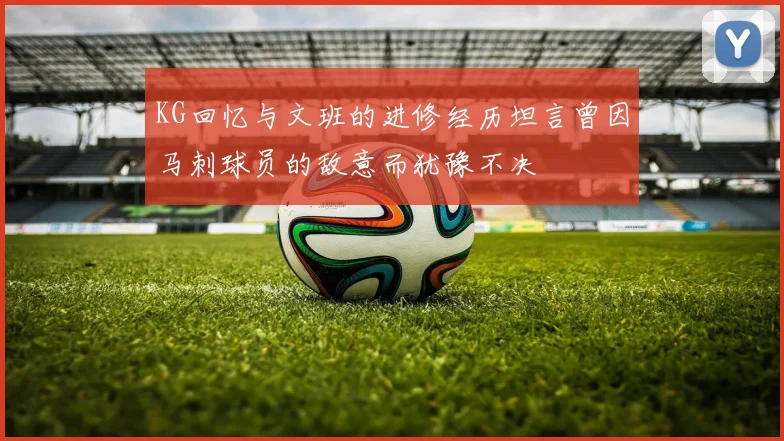 KG回忆与文班的进修经历坦言曾因马刺球员的敌意而犹豫不决