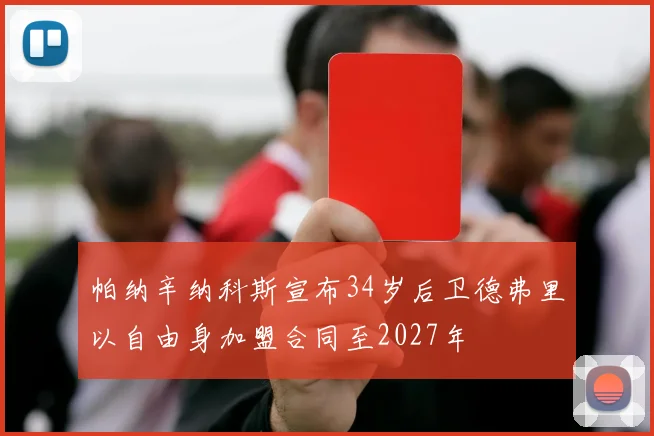 帕纳辛纳科斯宣布34岁后卫德弗里以自由身加盟合同至2027年