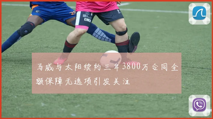 马威与太阳续约三年3800万合同全额保障无选项引发关注