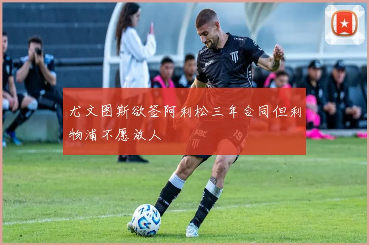 尤文图斯欲签阿利松三年合同但利物浦不愿放人