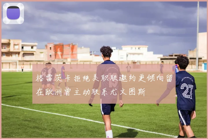 格雷茨卡拒绝美职联邀约更倾向留在欧洲曾主动联系尤文图斯