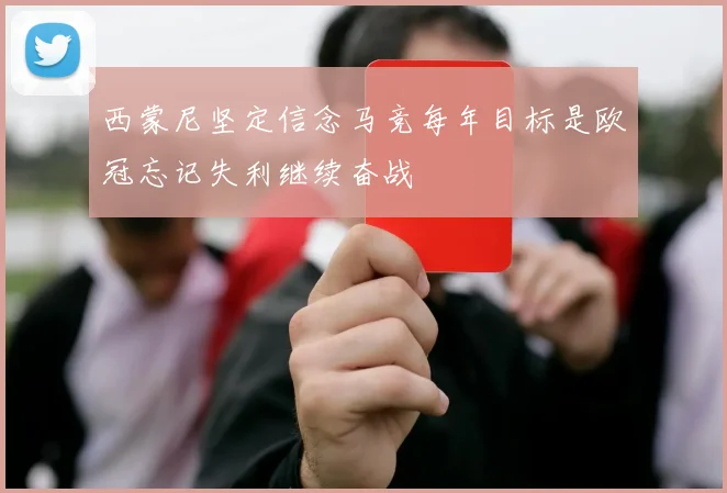 西蒙尼坚定信念马竞每年目标是欧冠忘记失利继续奋战