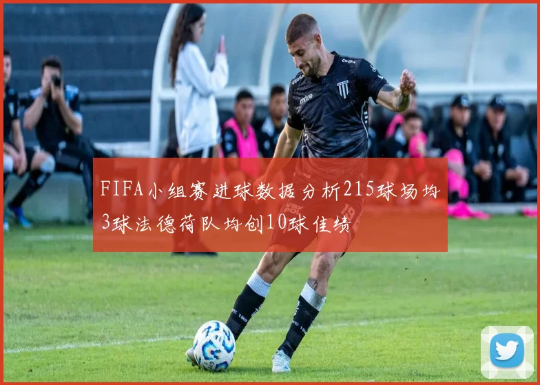 FIFA小组赛进球数据分析215球场均3球法德荷队均创10球佳绩